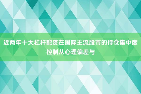 近两年十大杠杆配资在国际主流股市的持仓集中度控制从心理偏差与